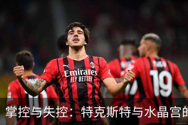 掌控与失控：特克斯特与水晶宫的决裂真相